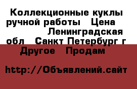 Коллекционные куклы ручной работы › Цена ­ 3000-4000 - Ленинградская обл., Санкт-Петербург г. Другое » Продам   